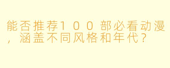 能否推荐100部必看动漫，涵盖不同风格和年代？
