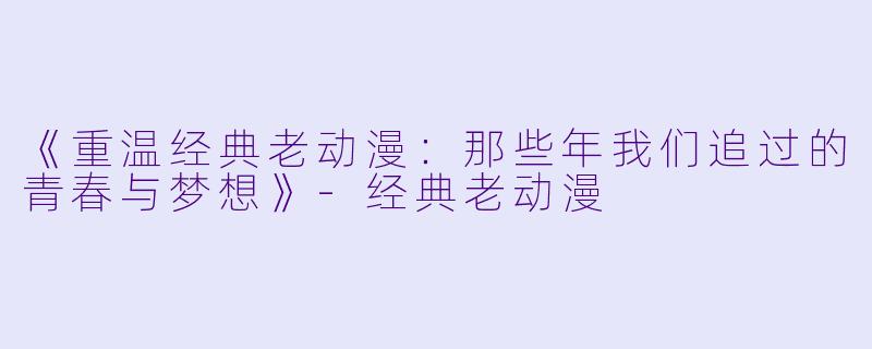 《重温经典老动漫：那些年我们追过的青春与梦想》-经典老动漫