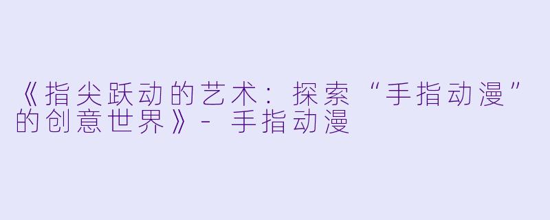 《指尖跃动的艺术：探索“手指动漫”的创意世界》-手指动漫