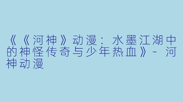《《河神》动漫:水墨江湖中的神怪传奇与少年热血》