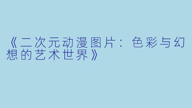 《二次元动漫图片：色彩与幻想的艺术世界》
