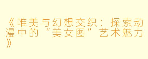 《唯美与幻想交织：探索动漫中的“美女图”艺术魅力》