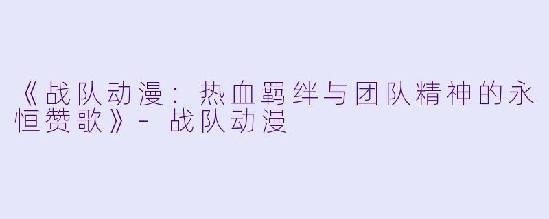 《战队动漫：热血羁绊与团队精神的永恒赞歌》-战队动漫