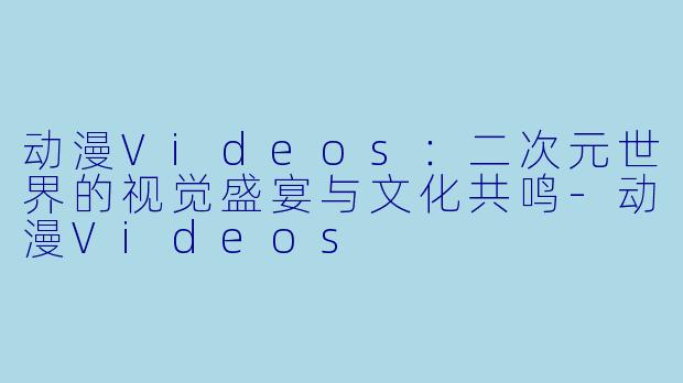 动漫Videos：二次元世界的视觉盛宴与文化共鸣-动漫Videos