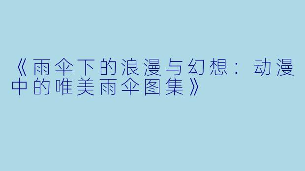 《雨伞下的浪漫与幻想：动漫中的唯美雨伞图集》