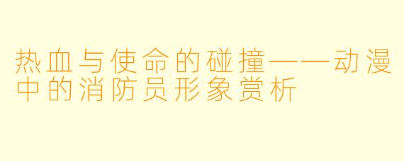 热血与使命的碰撞——动漫中的消防员形象赏析