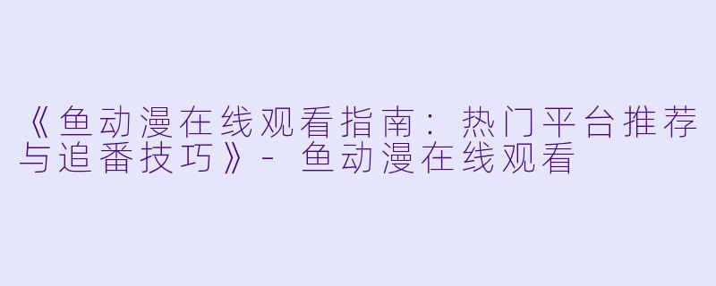 《鱼动漫在线观看指南：热门平台推荐与追番技巧》-鱼动漫在线观看