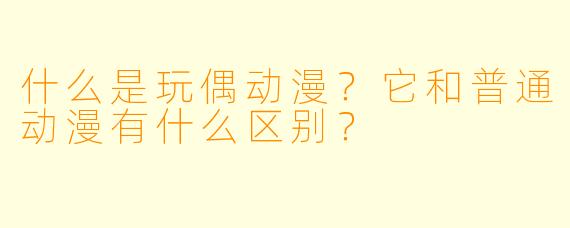 什么是玩偶动漫?它和普通动漫有什么区别?