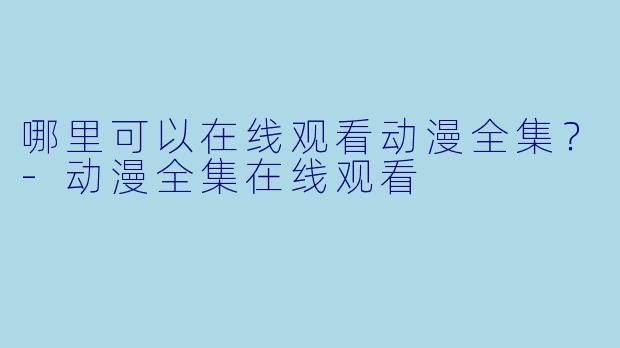 哪里可以在线观看动漫全集？