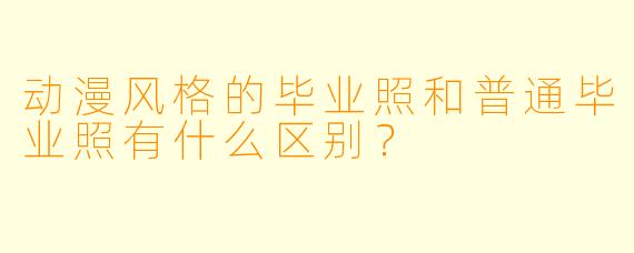 动漫风格的毕业照和普通毕业照有什么区别?