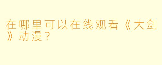 在哪里可以在线观看《大剑》动漫?