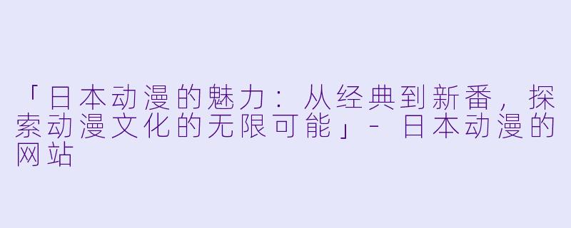 「日本动漫的魅力:从经典到新番,探索动漫文化的无限可能」