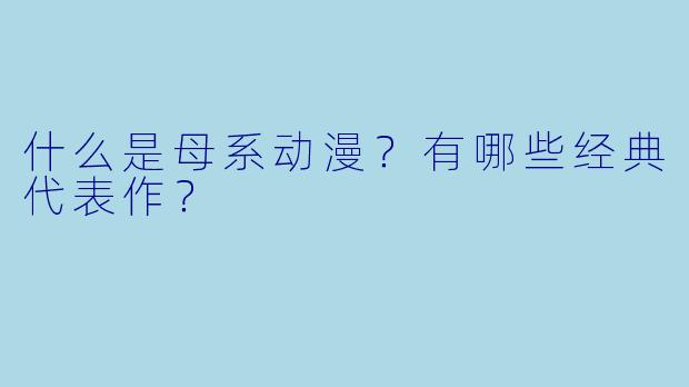 什么是母系动漫?有哪些经典代表作?