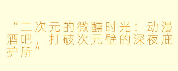 “二次元的微醺时光：动漫酒吧，打破次元壁的深夜庇护所”