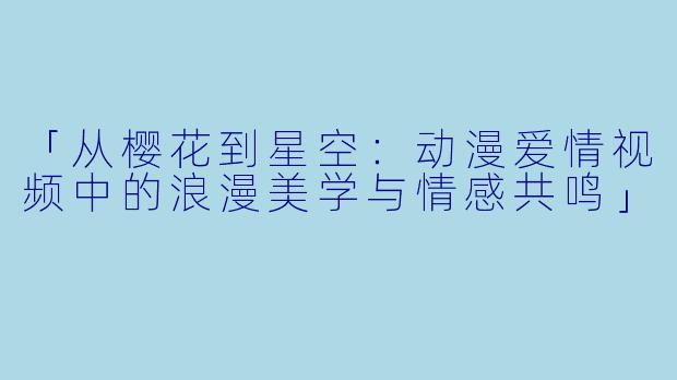 「从樱花到星空：动漫爱情视频中的浪漫美学与情感共鸣」