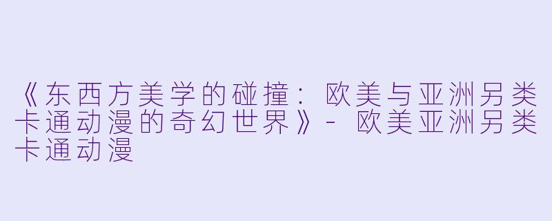 《东西方美学的碰撞：欧美与亚洲另类卡通动漫的奇幻世界》-欧美亚洲另类卡通动漫
