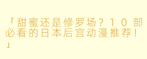 「甜蜜还是修罗场?10部必看的日本后宫动漫推荐!」