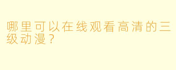 哪里可以在线观看高清的三级动漫?