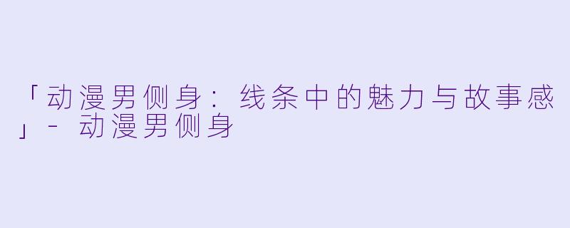 「动漫男侧身：线条中的魅力与故事感」-动漫男侧身