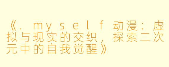 《.myself动漫：虚拟与现实的交织，探索二次元中的自我觉醒》