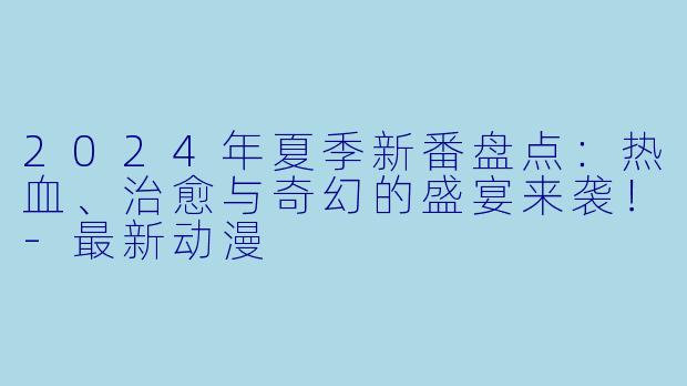 2024年夏季新番盘点:热血、治愈与奇幻的盛宴来袭!