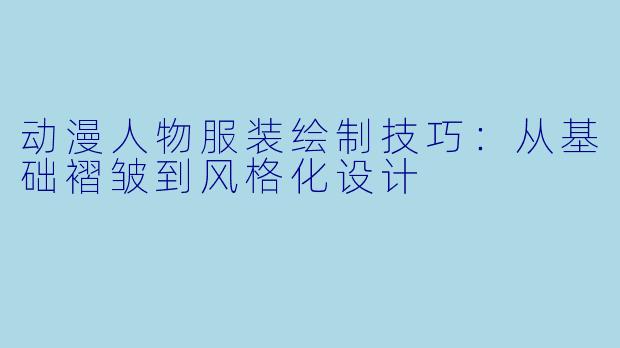 动漫人物服装绘制技巧:从基础褶皱到风格化设计