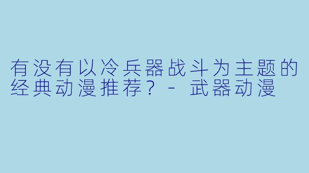 有没有以冷兵器战斗为主题的经典动漫推荐?