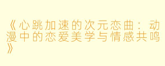 《心跳加速的次元恋曲：动漫中的恋爱美学与情感共鸣》