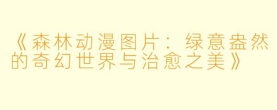 《森林动漫图片：绿意盎然的奇幻世界与治愈之美》