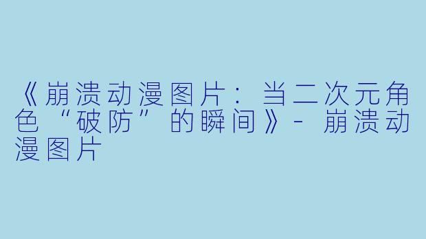 《崩溃动漫图片：当二次元角色“破防”的瞬间》-崩溃动漫图片