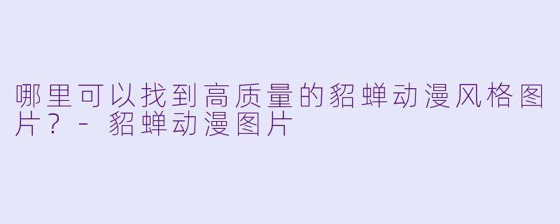 哪里可以找到高质量的貂蝉动漫风格图片?
