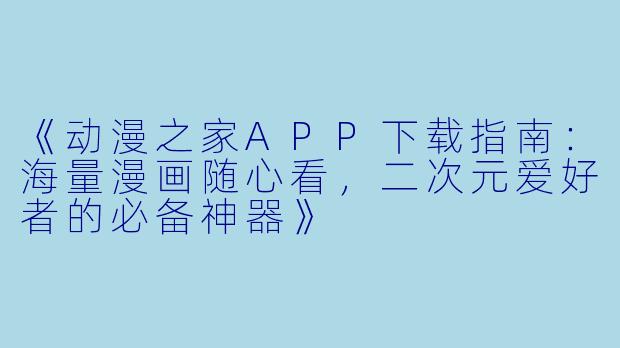 《动漫之家APP下载指南：海量漫画随心看，二次元爱好者的必备神器》