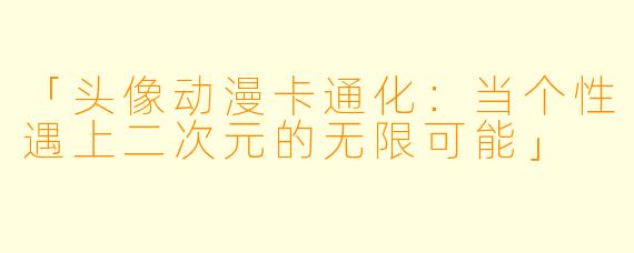 「头像动漫卡通化:当个性遇上二次元的无限可能」