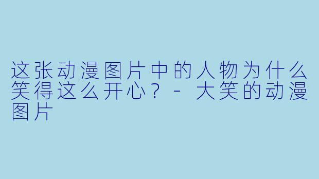 这张动漫图片中的人物为什么笑得这么开心？-大笑的动漫图片