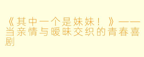 《其中一个是妹妹！》——当亲情与暧昧交织的青春喜剧