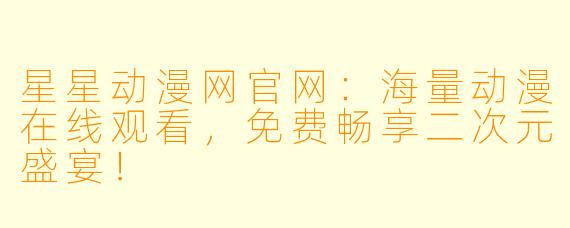 星星动漫网官网：海量动漫在线观看，免费畅享二次元盛宴！