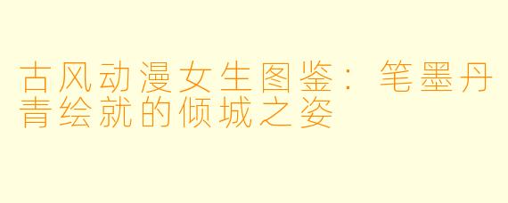 古风动漫女生图鉴：笔墨丹青绘就的倾城之姿