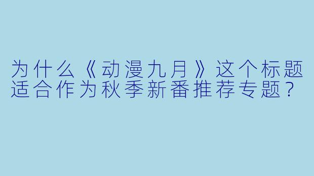 为什么《动漫九月》这个标题适合作为秋季新番推荐专题？