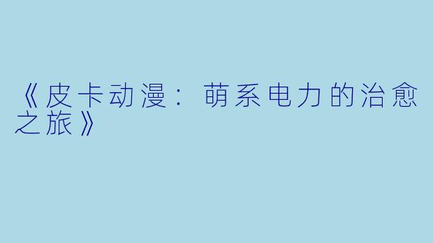 《皮卡动漫：萌系电力的治愈之旅》