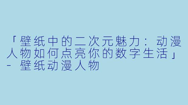 「壁纸中的二次元魅力:动漫人物如何点亮你的数字生活」