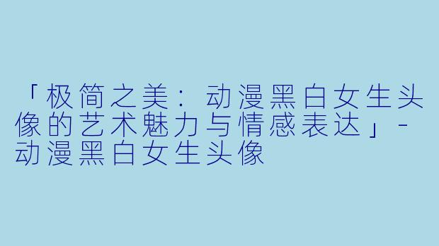 「极简之美：动漫黑白女生头像的艺术魅力与情感表达」-动漫黑白女生头像