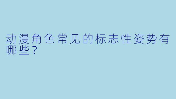 动漫角色常见的标志性姿势有哪些?