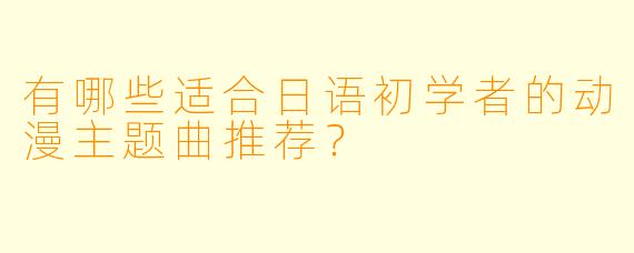 有哪些适合日语初学者的动漫主题曲推荐?