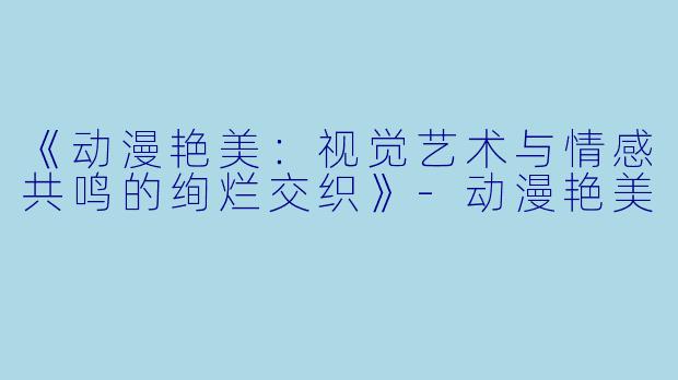 《动漫艳美:视觉艺术与情感共鸣的绚烂交织》