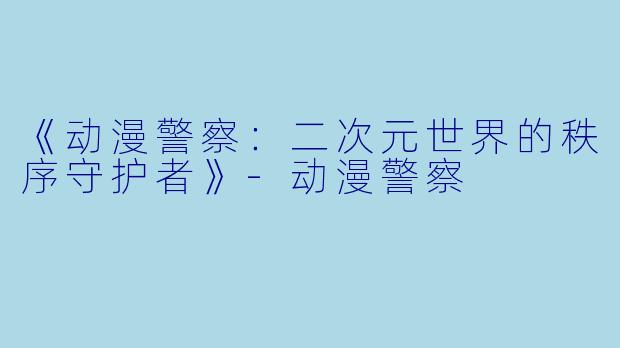 《动漫警察:二次元世界的秩序守护者》