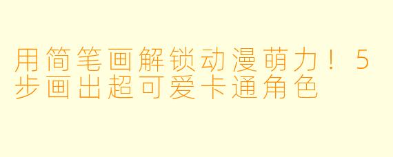 用简笔画解锁动漫萌力！5步画出超可爱卡通角色