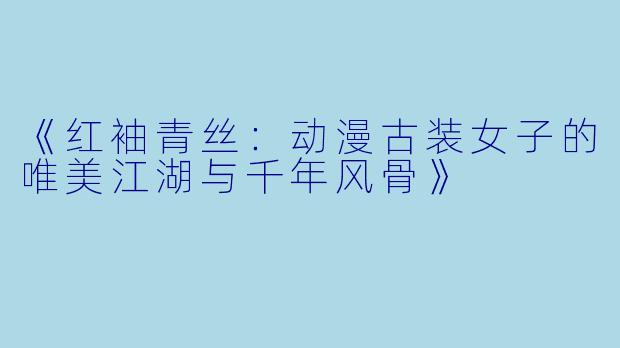 《红袖青丝:动漫古装女子的唯美江湖与千年风骨》