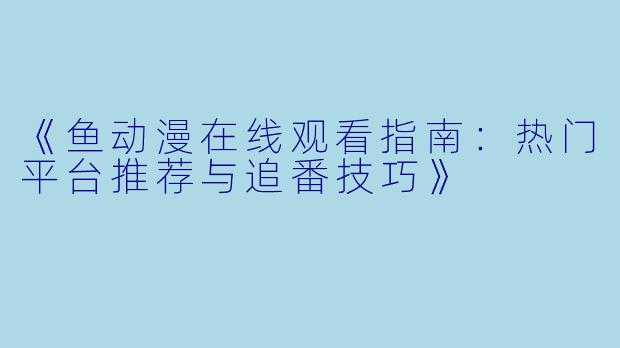 《鱼动漫在线观看指南：热门平台推荐与追番技巧》
