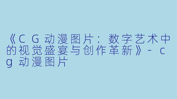《CG动漫图片:数字艺术中的视觉盛宴与创作革新》