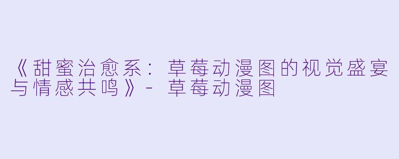 《甜蜜治愈系：草莓动漫图的视觉盛宴与情感共鸣》-草莓动漫图